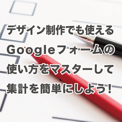 デザイン制作でも使える Googleフォームの使い方をマスターして集計を簡単にしよう