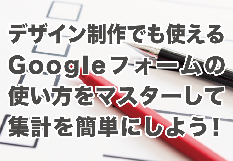 デザイン制作でも使える Googleフォームの使い方をマスターして集計を簡単にしよう